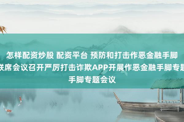 怎样配资炒股 配资平台 预防和打击作恶金融手脚部际联席会议召开严厉打击诈欺APP开展作恶金融手脚专题会议