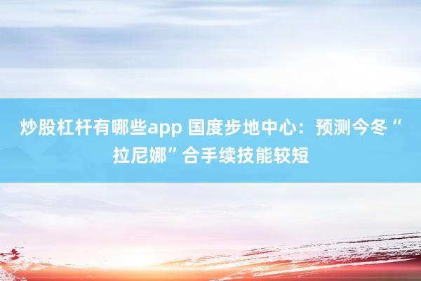 炒股杠杆有哪些app 国度步地中心：预测今冬“拉尼娜”合手续技能较短