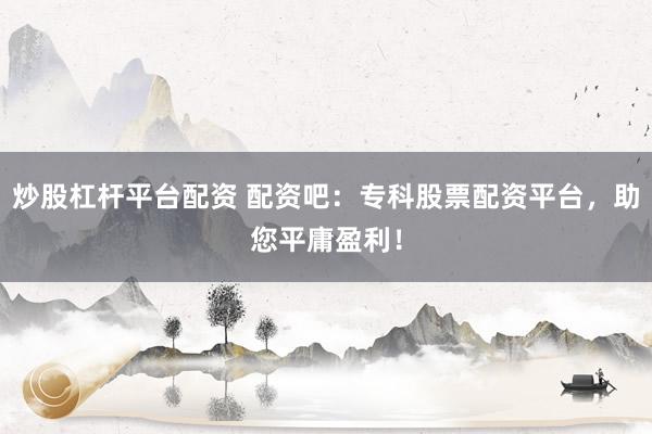 炒股杠杆平台配资 配资吧：专科股票配资平台，助您平庸盈利！