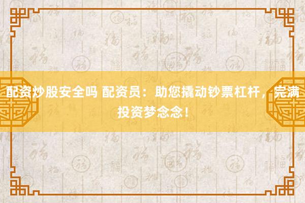 配资炒股安全吗 配资员：助您撬动钞票杠杆，完满投资梦念念！