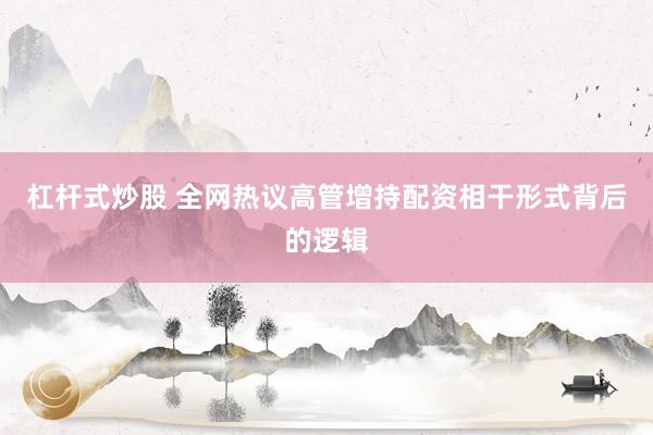 杠杆式炒股 全网热议高管增持配资相干形式背后的逻辑