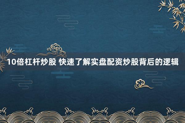 10倍杠杆炒股 快速了解实盘配资炒股背后的逻辑
