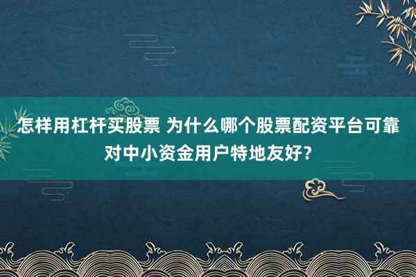 怎样用杠杆买股票 为什么哪个股票配资平台可靠对中小资金用户特地友好？