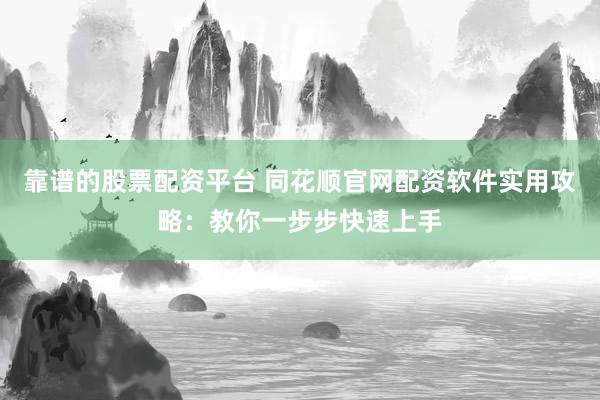 靠谱的股票配资平台 同花顺官网配资软件实用攻略：教你一步步快速上手