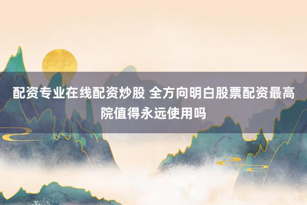 配资专业在线配资炒股 全方向明白股票配资最高院值得永远使用吗