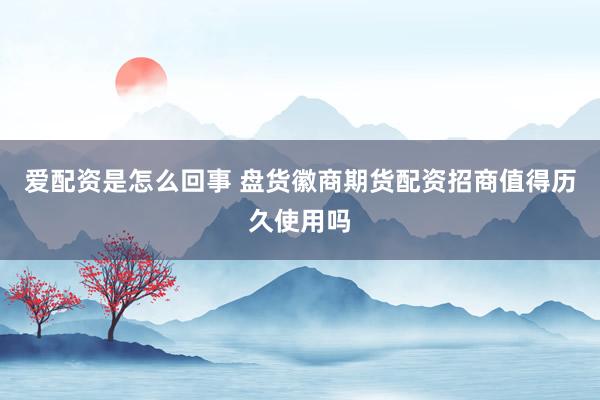 爱配资是怎么回事 盘货徽商期货配资招商值得历久使用吗