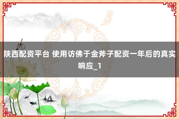 陕西配资平台 使用访佛于金斧子配资一年后的真实响应_1