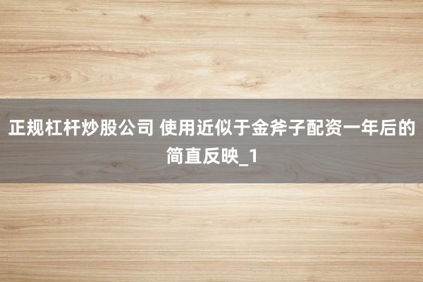 正规杠杆炒股公司 使用近似于金斧子配资一年后的简直反映_1