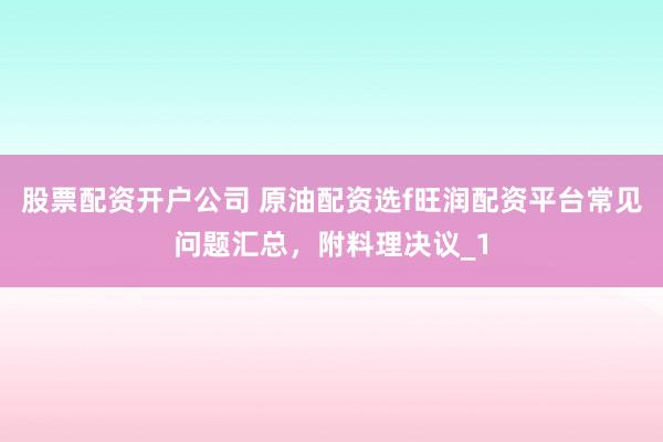 股票配资开户公司 原油配资选f旺润配资平台常见问题汇总，附料理决议_1