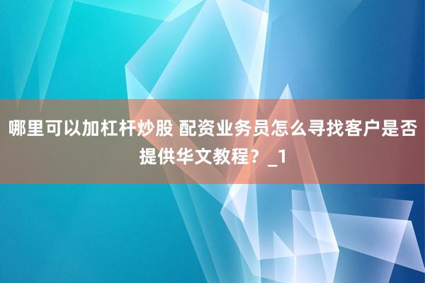 哪里可以加杠杆炒股 配资业务员怎么寻找客户是否提供华文教程？_1