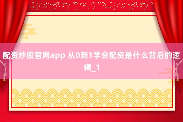 配资炒股官网app 从0到1学会配资是什么背后的逻辑_1