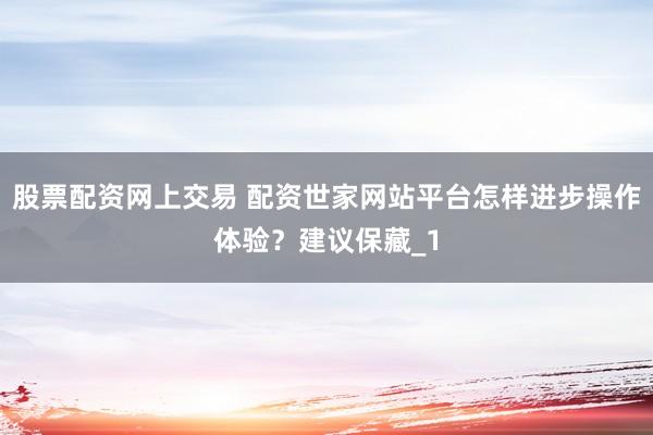 股票配资网上交易 配资世家网站平台怎样进步操作体验？建议保藏_1
