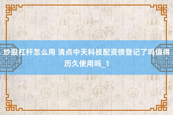炒股杠杆怎么用 清点中天科技配资债登记了吗值得历久使用吗_1