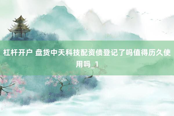 杠杆开户 盘货中天科技配资债登记了吗值得历久使用吗_1