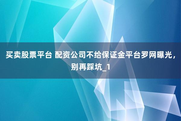 买卖股票平台 配资公司不给保证金平台罗网曝光，别再踩坑_1