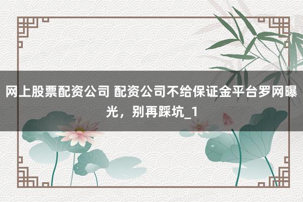 网上股票配资公司 配资公司不给保证金平台罗网曝光，别再踩坑_1
