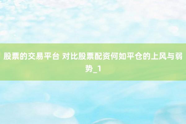 股票的交易平台 对比股票配资何如平仓的上风与弱势_1