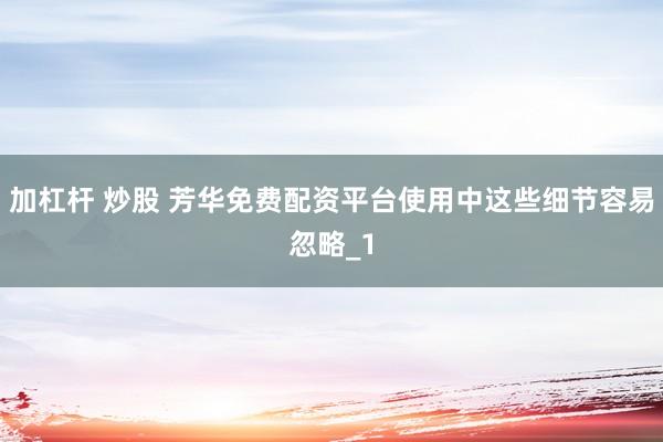 加杠杆 炒股 芳华免费配资平台使用中这些细节容易忽略_1