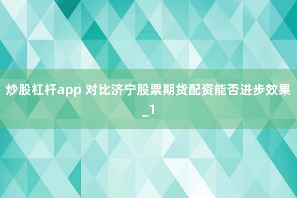 炒股杠杆app 对比济宁股票期货配资能否进步效果_1