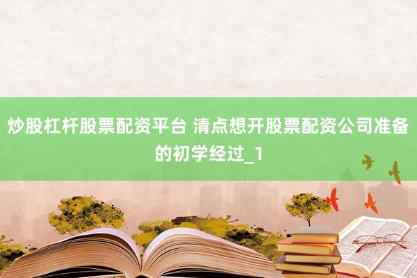 炒股杠杆股票配资平台 清点想开股票配资公司准备的初学经过_1