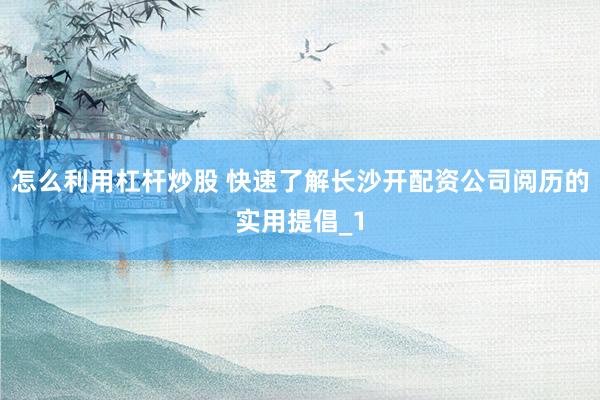 怎么利用杠杆炒股 快速了解长沙开配资公司阅历的实用提倡_1