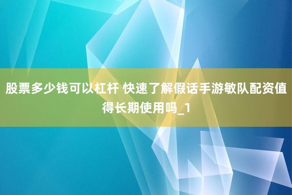 股票多少钱可以杠杆 快速了解假话手游敏队配资值得长期使用吗_1