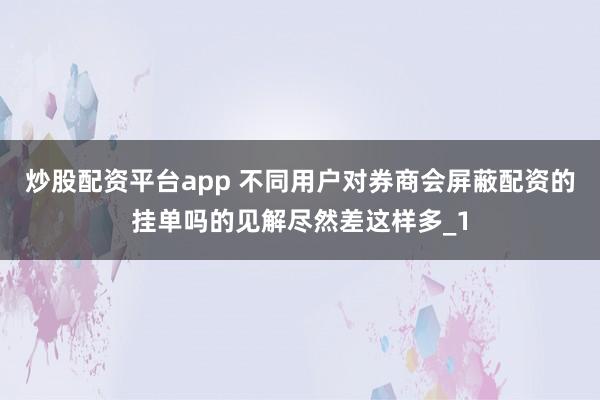 炒股配资平台app 不同用户对券商会屏蔽配资的挂单吗的见解尽然差这样多_1