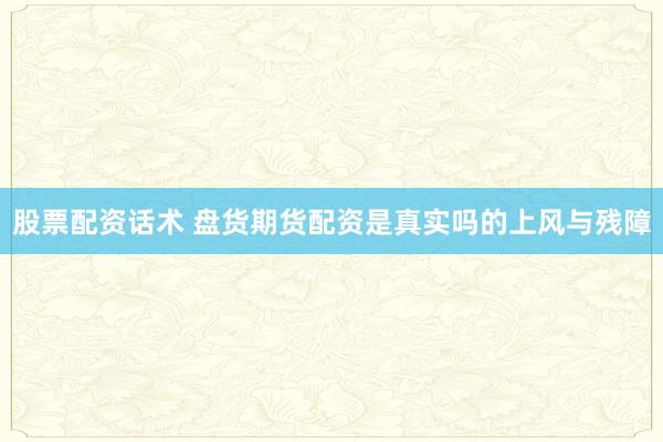 股票配资话术 盘货期货配资是真实吗的上风与残障