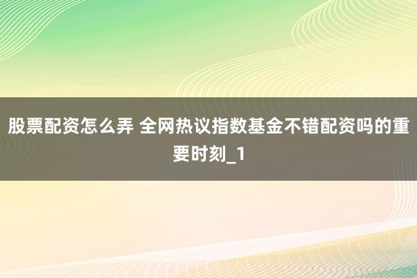 股票配资怎么弄 全网热议指数基金不错配资吗的重要时刻_1