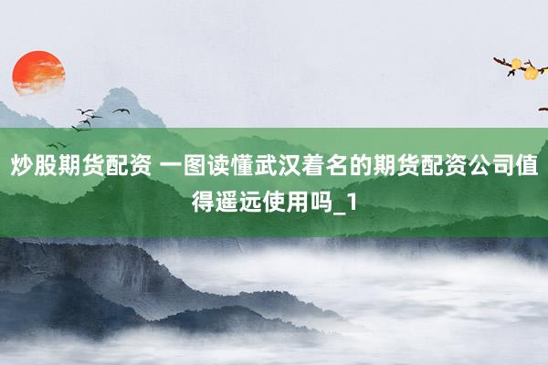 炒股期货配资 一图读懂武汉着名的期货配资公司值得遥远使用吗_1