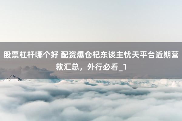 股票杠杆哪个好 配资爆仓杞东谈主忧天平台近期营救汇总，外行必看_1