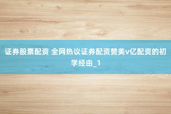 证券股票配资 全网热议证券配资赞美v亿配资的初学经由_1