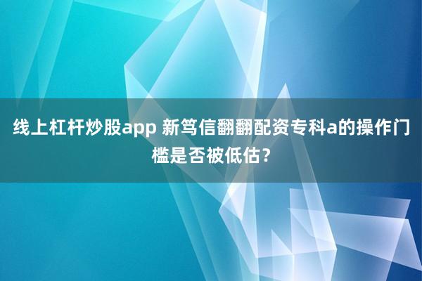线上杠杆炒股app 新笃信翻翻配资专科a的操作门槛是否被低估?