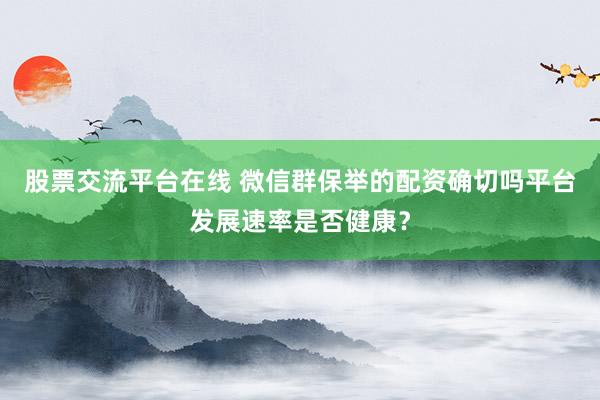 股票交流平台在线 微信群保举的配资确切吗平台发展速率是否健康?
