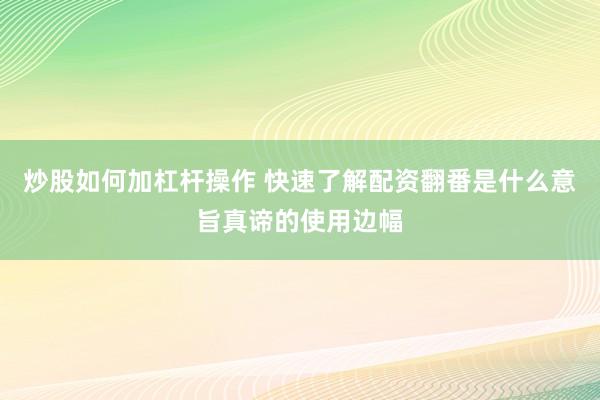 炒股如何加杠杆操作 快速了解配资翻番是什么意旨真谛的使用边幅