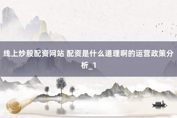 线上炒股配资网站 配资是什么道理啊的运营政策分析_1