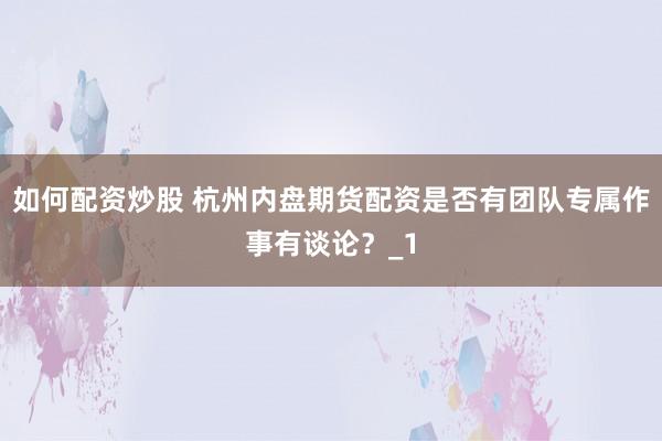 如何配资炒股 杭州内盘期货配资是否有团队专属作事有谈论?_1