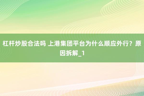 杠杆炒股合法吗 上港集团平台为什么顺应外行？原因拆解_1