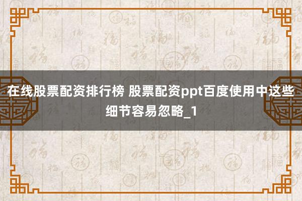 在线股票配资排行榜 股票配资ppt百度使用中这些细节容易忽略_1