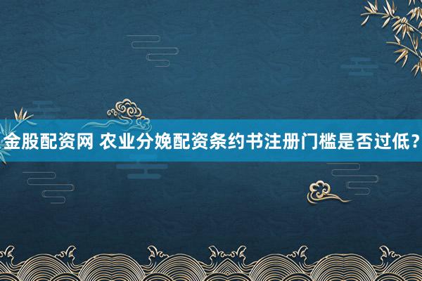 金股配资网 农业分娩配资条约书注册门槛是否过低？