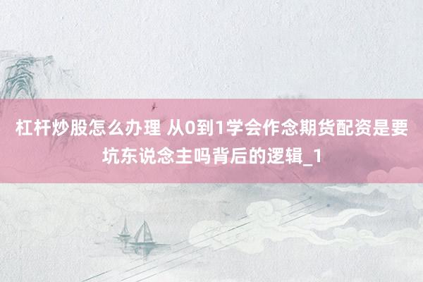 杠杆炒股怎么办理 从0到1学会作念期货配资是要坑东说念主吗背后的逻辑_1