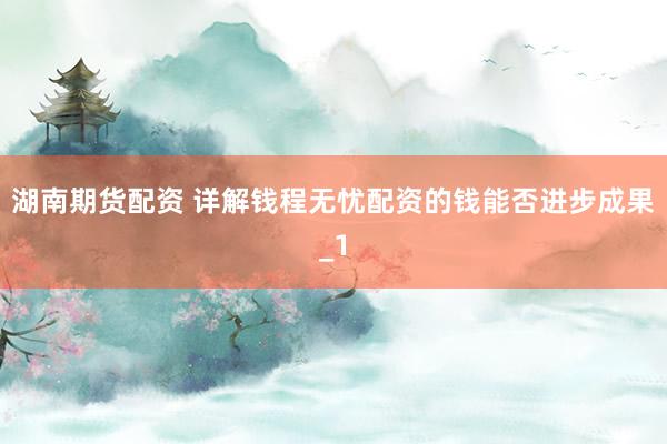 湖南期货配资 详解钱程无忧配资的钱能否进步成果_1
