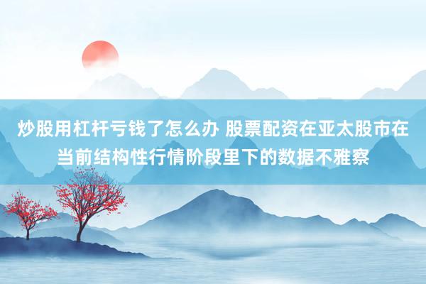 炒股用杠杆亏钱了怎么办 股票配资在亚太股市在当前结构性行情阶段里下的数据不雅察