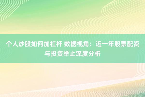 个人炒股如何加杠杆 数据视角：近一年股票配资与投资举止深度分析