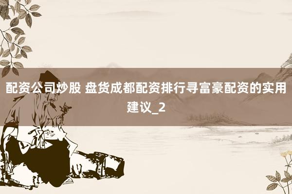 配资公司炒股 盘货成都配资排行寻富豪配资的实用建议_2