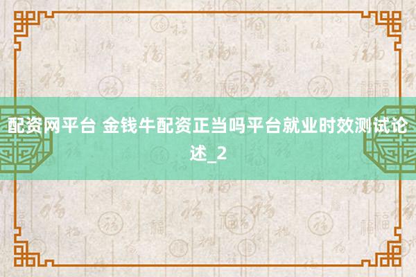 配资网平台 金钱牛配资正当吗平台就业时效测试论述_2
