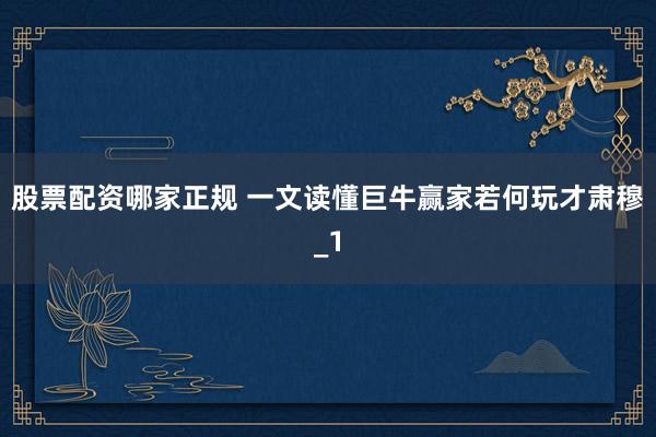 股票配资哪家正规 一文读懂巨牛赢家若何玩才肃穆_1