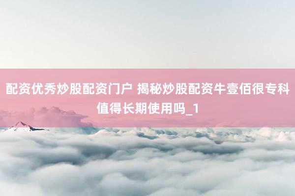 配资优秀炒股配资门户 揭秘炒股配资牛壹佰很专科值得长期使用吗_1