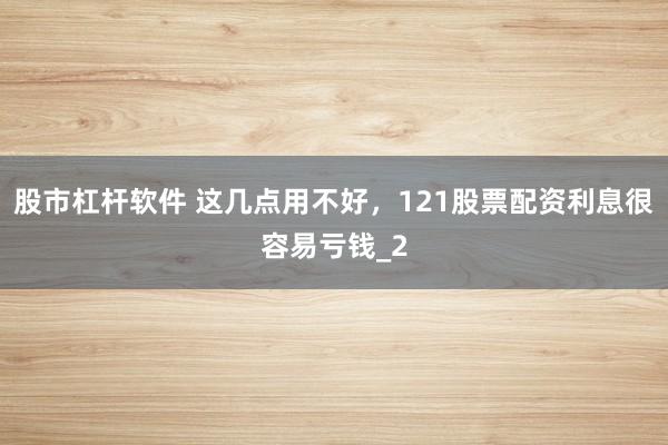股市杠杆软件 这几点用不好，121股票配资利息很容易亏钱_2