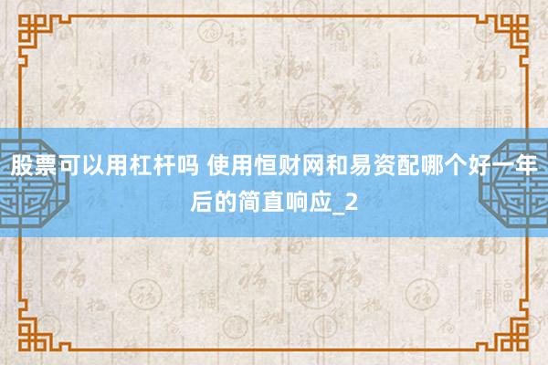 股票可以用杠杆吗 使用恒财网和易资配哪个好一年后的简直响应_2